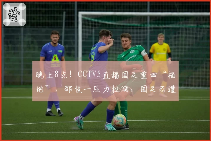 晚上8点!CCTV5直播国足重回“福地”,邵佳一压力拉满,国足恐遭四连败