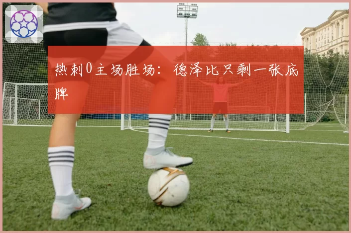 热刺0主场胜场:德泽比只剩一张底牌