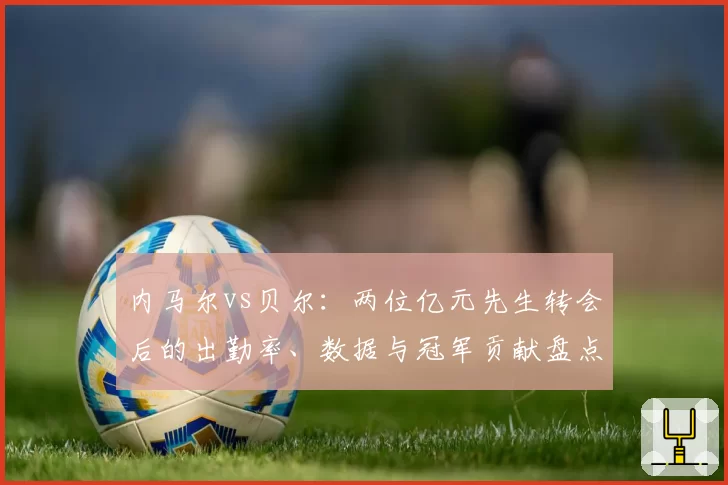 内马尔vs贝尔：两位亿元先生转会后的出勤率、数据与冠军贡献盘点