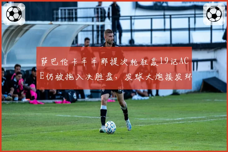 萨巴伦卡辛辛那提次轮狂轰19记ACE仍被拖入决胜盘,发球大炮接发环节短板致命?
