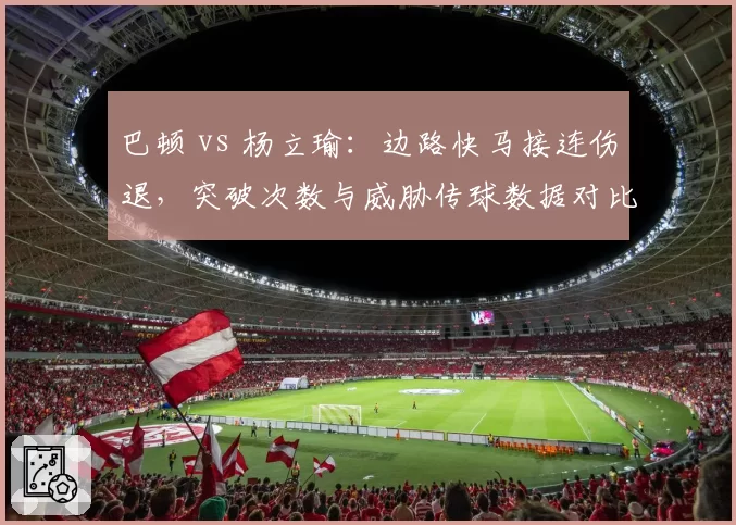 巴顿 vs 杨立瑜:边路快马接连伤退,突破次数与威胁传球数据对比