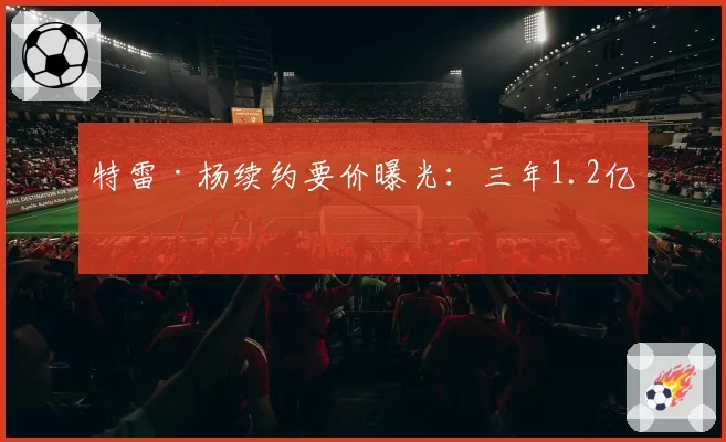 特雷·杨续约要价曝光:三年1.2亿