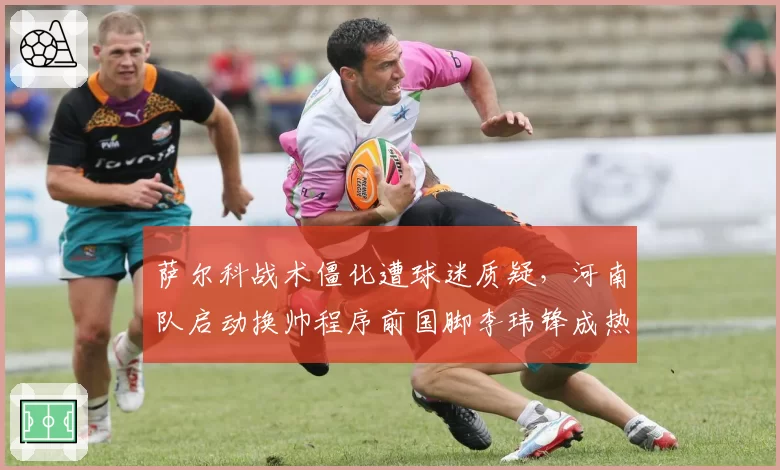 萨尔科战术僵化遭球迷质疑，河南队启动换帅程序前国脚李玮锋成热门？