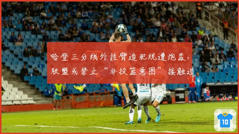 哈登三分线外挂臂造犯规遭炮轰，联盟或禁止“非投篮意图”接触造罚球