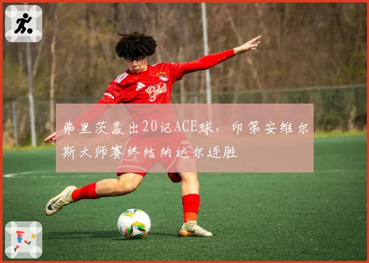 弗里茨轰出20记ACE球,印第安维尔斯大师赛终结纳达尔连胜