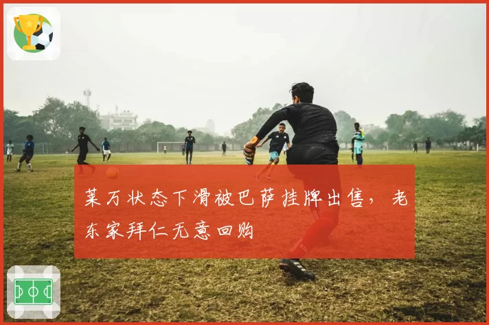 莱万状态下滑被巴萨挂牌出售，老东家拜仁无意回购
