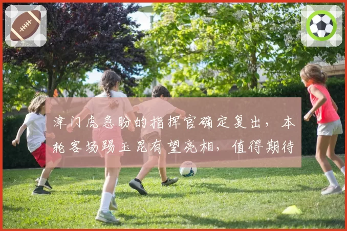 津门虎急盼的指挥官确定复出，本轮客场踢玉昆有望亮相，值得期待