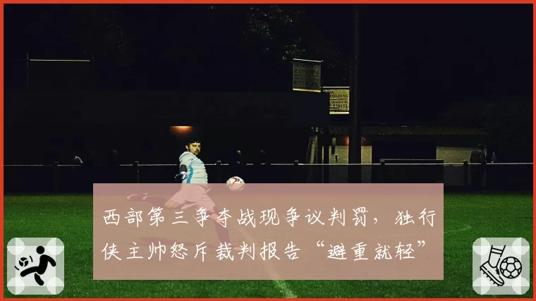 西部第三争夺战现争议判罚,独行侠主帅怒斥裁判报告“避重就轻”