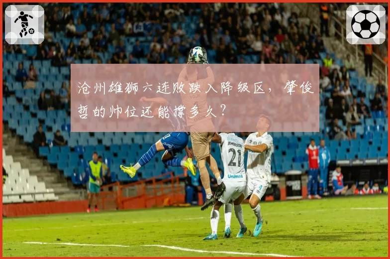 沧州雄狮六连败跌入降级区,肇俊哲的帅位还能撑多久?