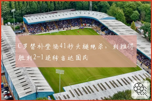 C罗替补登场41秒头槌绝杀，利雅得胜利2-1逆转吉达国民