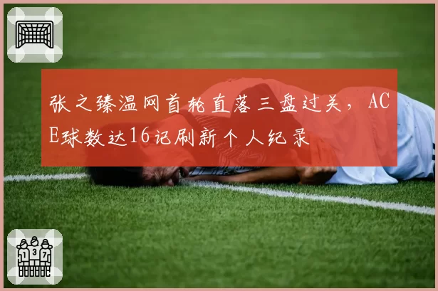 张之臻温网首轮直落三盘过关，ACE球数达16记刷新个人纪录