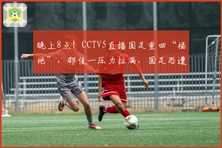 晚上8点!CCTV5直播国足重回“福地”,邵佳一压力拉满,国足恐遭四连败