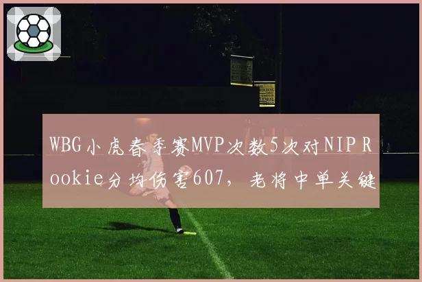 WBG小虎春季赛MVP次数5次对NIP Rookie分均伤害607，老将中单关键战表现引期待