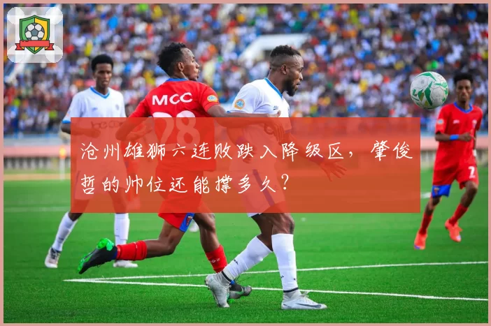 沧州雄狮六连败跌入降级区,肇俊哲的帅位还能撑多久?