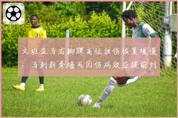 文班亚马右脚踝高位扭伤恢复缓慢，马刺新秀墙或因伤病效应提前到来