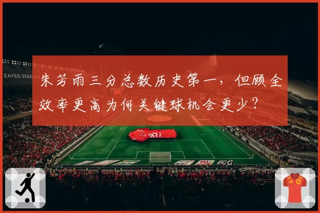 朱芳雨三分总数历史第一，但顾全效率更高为何关键球机会更少？