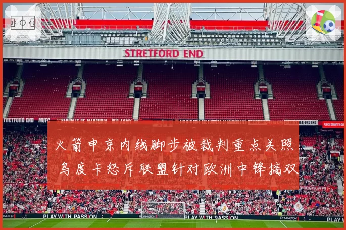 火箭申京内线脚步被裁判重点关照 乌度卡怒斥联盟针对欧洲中锋搞双标