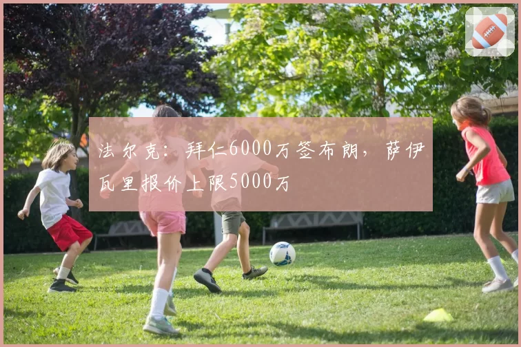 法尔克：拜仁6000万签布朗，萨伊瓦里报价上限5000万
