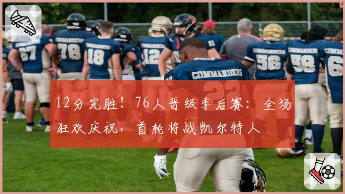 12分完胜！76人晋级季后赛：全场狂欢庆祝，首轮将战凯尔特人