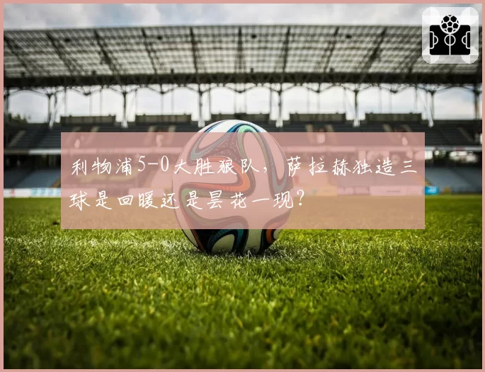 利物浦5-0大胜狼队，萨拉赫独造三球是回暖还是昙花一现？