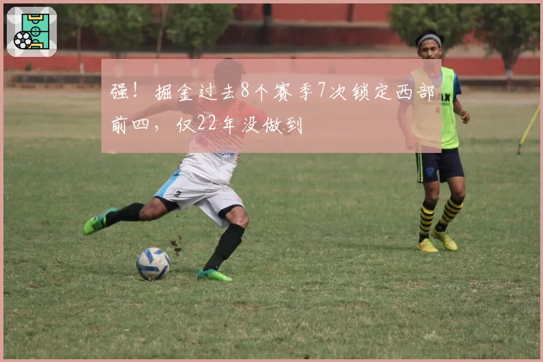 强!掘金过去8个赛季7次锁定西部前四,仅22年没做到