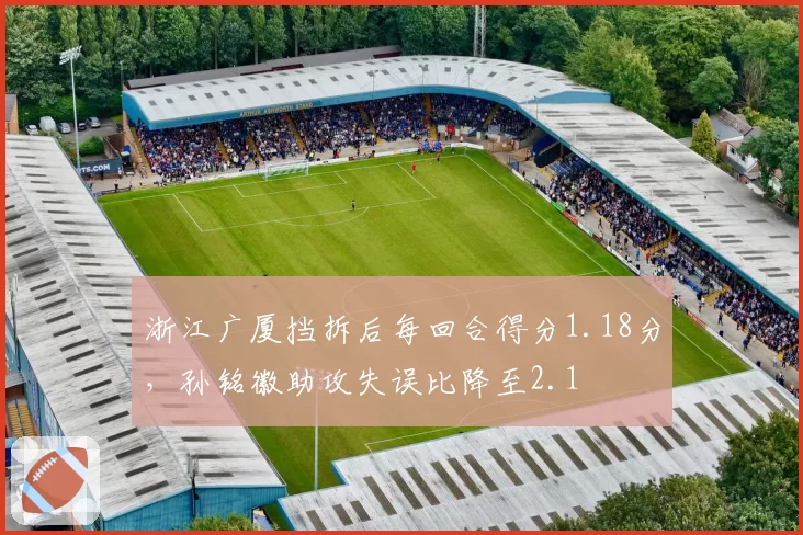 浙江广厦挡拆后每回合得分1.18分，孙铭徽助攻失误比降至2.1