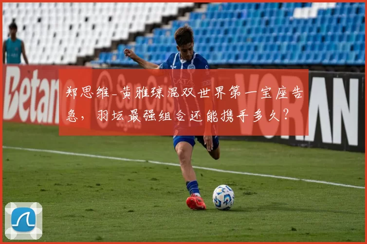 郑思维_黄雅琼混双世界第一宝座告急,羽坛最强组合还能携手多久?