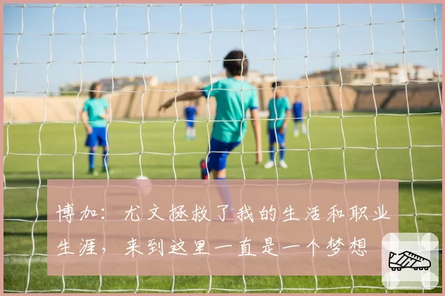 博加：尤文拯救了我的生活和职业生涯，来到这里一直是一个梦想