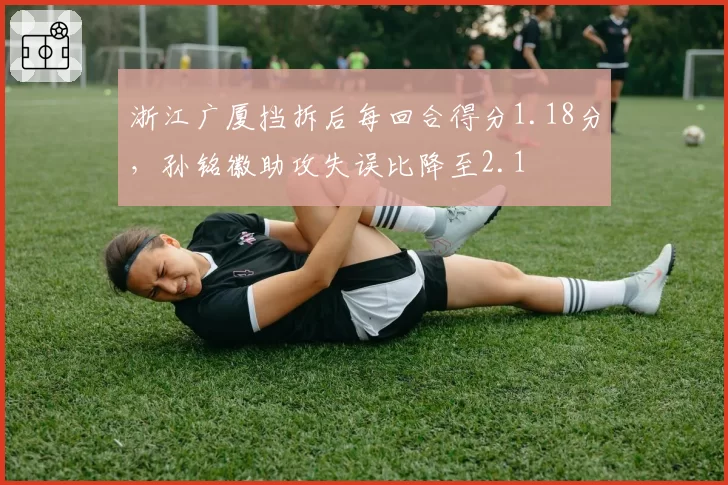 浙江广厦挡拆后每回合得分1.18分,孙铭徽助攻失误比降至2.1