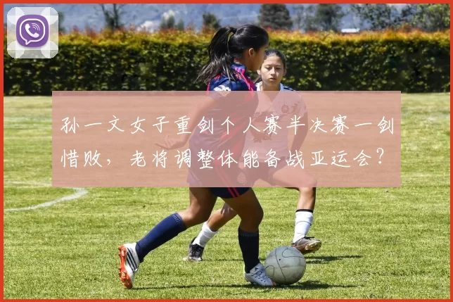 孙一文女子重剑个人赛半决赛一剑惜败，老将调整体能备战亚运会？