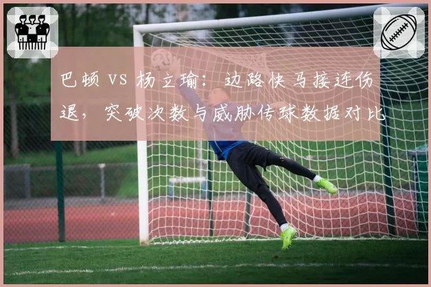 巴顿 vs 杨立瑜：边路快马接连伤退，突破次数与威胁传球数据对比