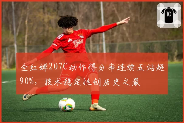 全红婵207C动作得分率连续五站超90%，技术稳定性创历史之最