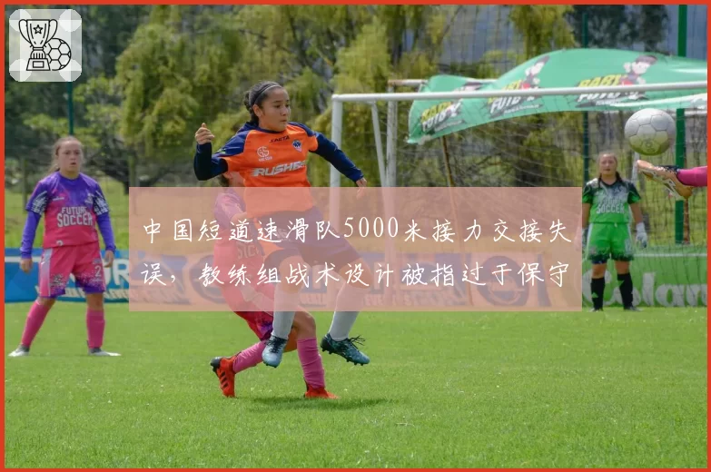 中国短道速滑队5000米接力交接失误，教练组战术设计被指过于保守