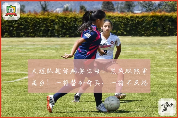 大连队趁你病要你命！黑风双煞拿高分！一将替补奇兵，一将不及格