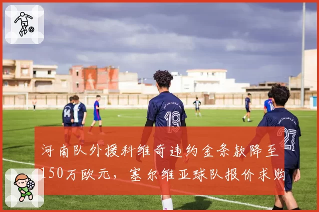 河南队外援科维奇违约金条款降至150万欧元,塞尔维亚球队报价求购