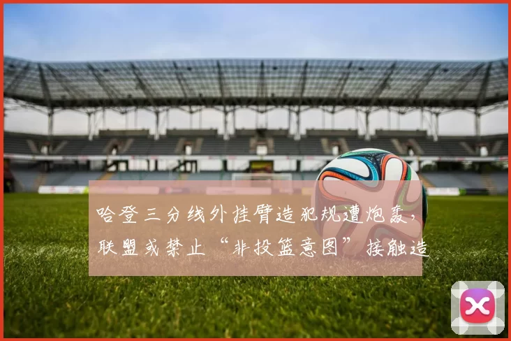哈登三分线外挂臂造犯规遭炮轰，联盟或禁止“非投篮意图”接触造罚球