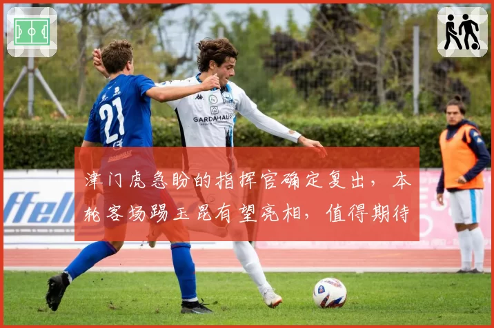 津门虎急盼的指挥官确定复出，本轮客场踢玉昆有望亮相，值得期待