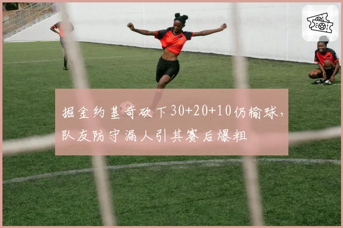 掘金约基奇砍下30+20+10仍输球，队友防守漏人引其赛后爆粗