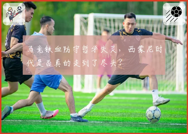 马竞铁血防守哲学失灵，西蒙尼时代是否真的走到了尽头？