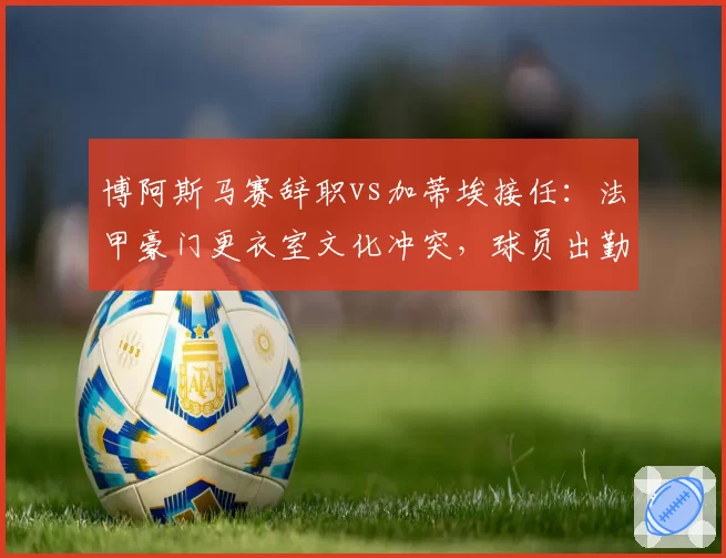 博阿斯马赛辞职vs加蒂埃接任：法甲豪门更衣室文化冲突，球员出勤率从92%降至78%