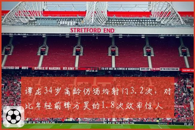 谭龙34岁高龄仍场均射门3.2次，对比年轻前锋方昊的1.8次效率惊人