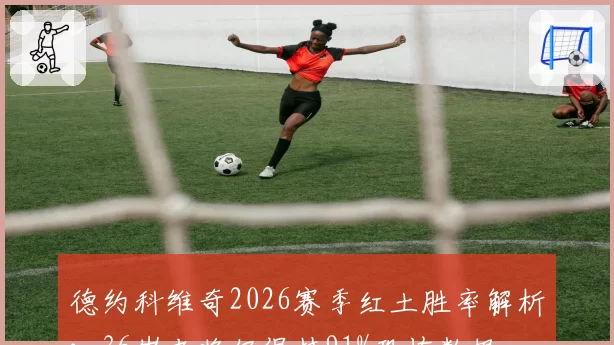 德约科维奇2026赛季红土胜率解析：36岁老将仍保持91%恐怖数据