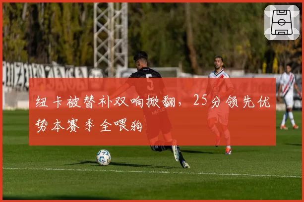 纽卡被替补双响掀翻，25分领先优势本赛季全喂狗