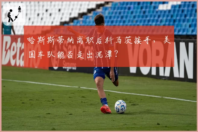 哈斯斯蒂纳离职后科马茨接手，美国车队能否走出泥潭？