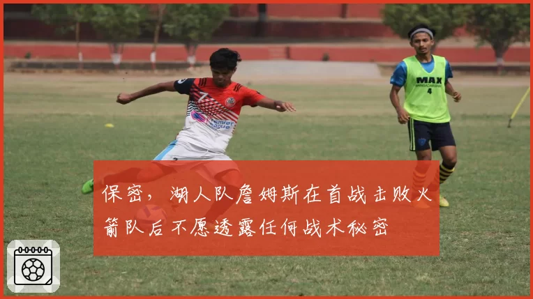 保密，湖人队詹姆斯在首战击败火箭队后不愿透露任何战术秘密