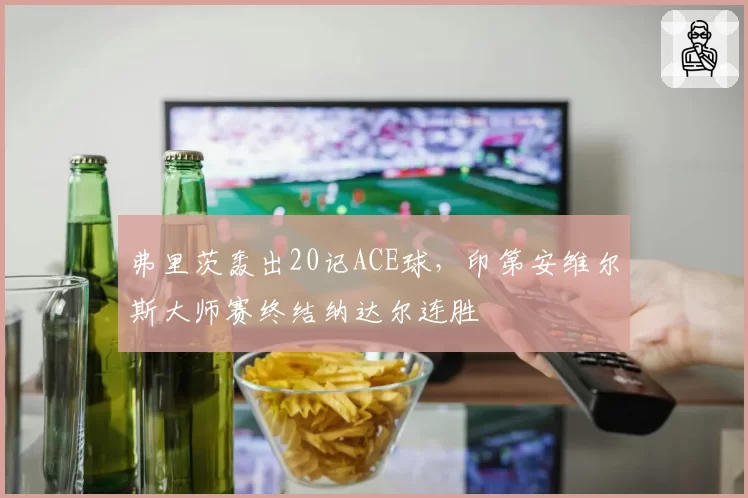 弗里茨轰出20记ACE球,印第安维尔斯大师赛终结纳达尔连胜
