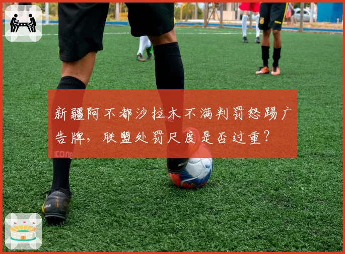 新疆阿不都沙拉木不满判罚怒踢广告牌，联盟处罚尺度是否过重？