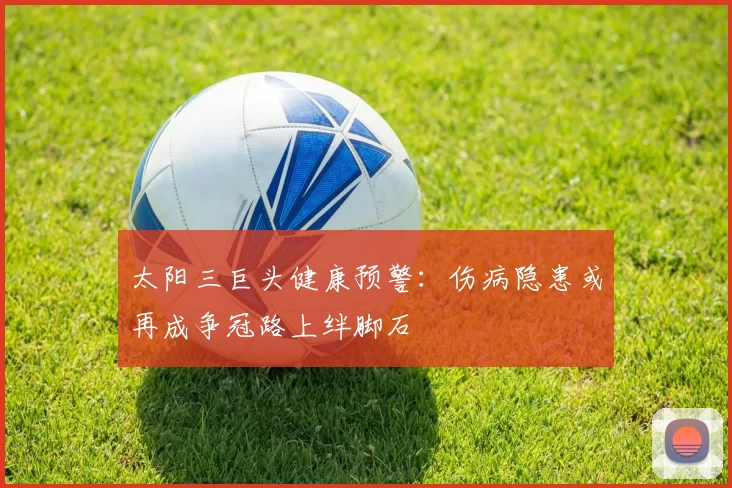 太阳三巨头健康预警：伤病隐患或再成争冠路上绊脚石