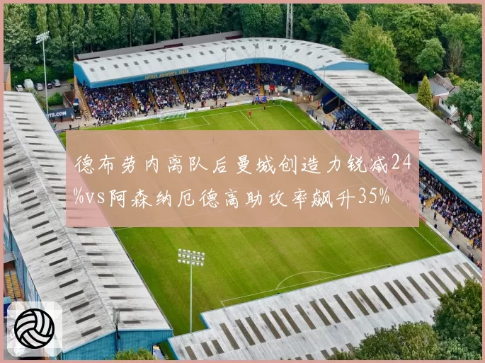 德布劳内离队后曼城创造力锐减24%vs阿森纳厄德高助攻率飙升35%