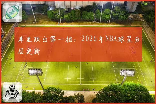 库里跌出第一档,2026年NBA球星分层更新